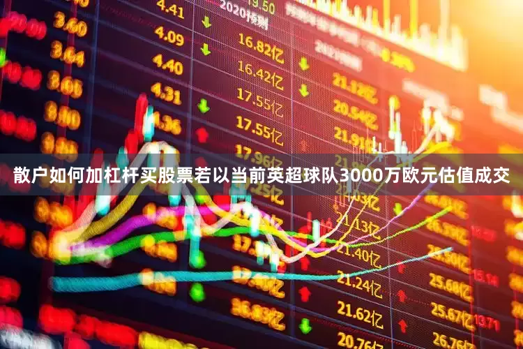 散户如何加杠杆买股票若以当前英超球队3000万欧元估值成交