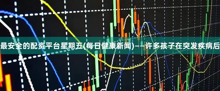 最安全的配资平台星期五(每日健康新闻)——许多孩子在突发疾病后