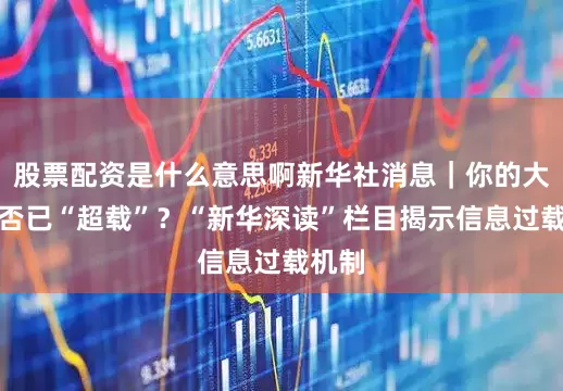 股票配资是什么意思啊新华社消息｜你的大脑是否已“超载”？“新华深读”栏目揭示信息过载机制