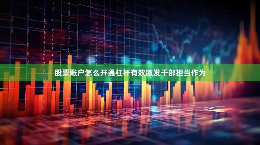 股票账户怎么开通杠杆有效激发干部担当作为