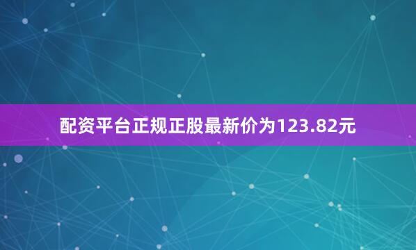 配资平台正规正股最新价为123.82元