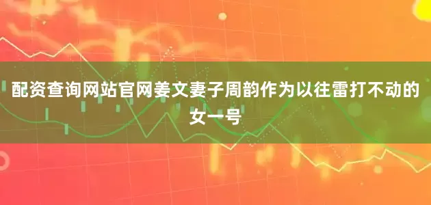 配资查询网站官网姜文妻子周韵作为以往雷打不动的女一号