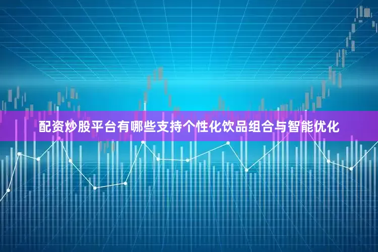 配资炒股平台有哪些支持个性化饮品组合与智能优化