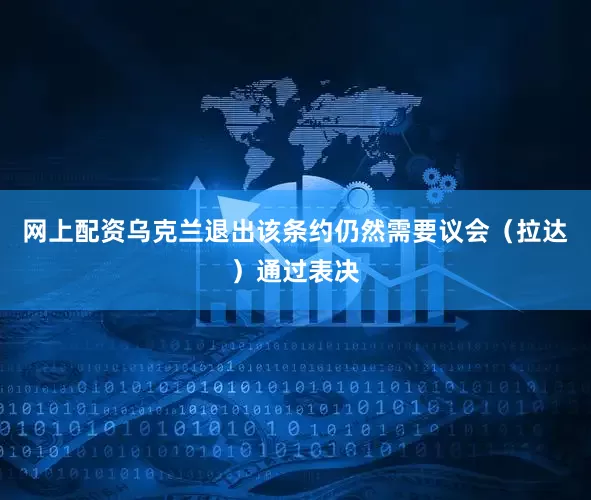 网上配资乌克兰退出该条约仍然需要议会（拉达）通过表决