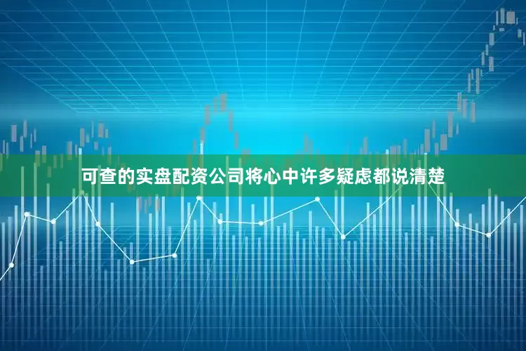 可查的实盘配资公司将心中许多疑虑都说清楚