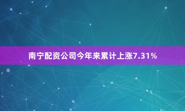 南宁配资公司今年来累计上涨7.31%