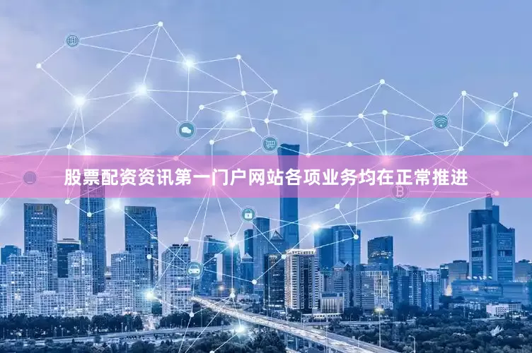 股票配资资讯第一门户网站各项业务均在正常推进