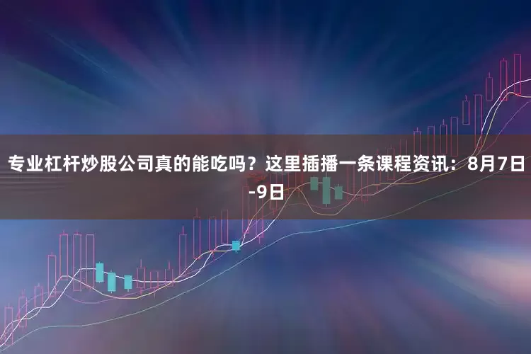 专业杠杆炒股公司真的能吃吗？这里插播一条课程资讯：8月7日-9日