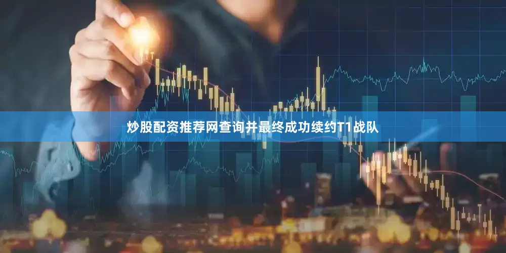 炒股配资推荐网查询并最终成功续约T1战队