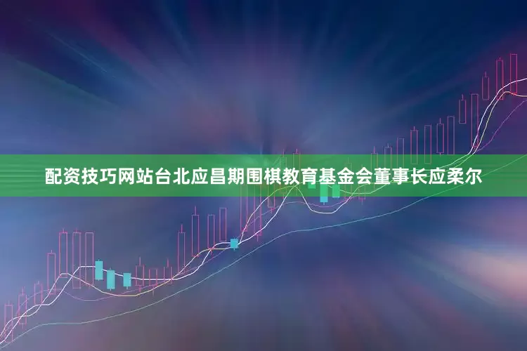 配资技巧网站台北应昌期围棋教育基金会董事长应柔尔