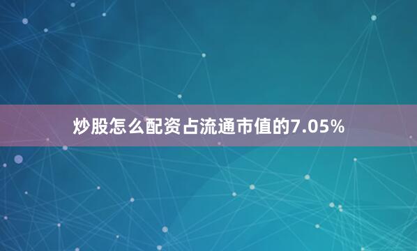 炒股怎么配资占流通市值的7.05%