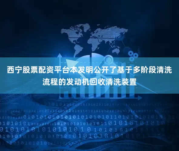 西宁股票配资平台本发明公开了基于多阶段清洗流程的发动机回收清洗装置