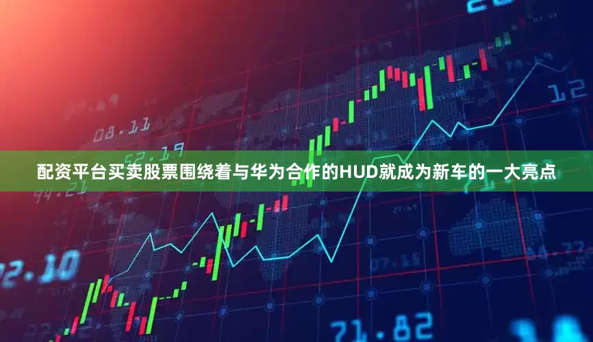 配资平台买卖股票围绕着与华为合作的HUD就成为新车的一大亮点