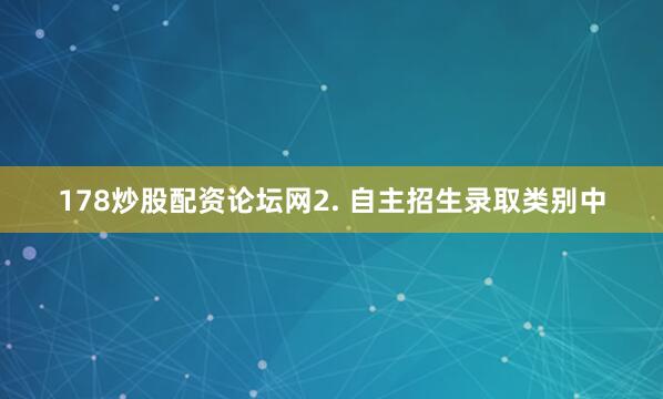178炒股配资论坛网2. 自主招生录取类别中