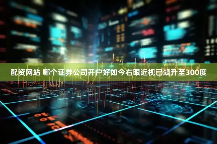 配资网站 哪个证券公司开户好如今右眼近视已飙升至300度