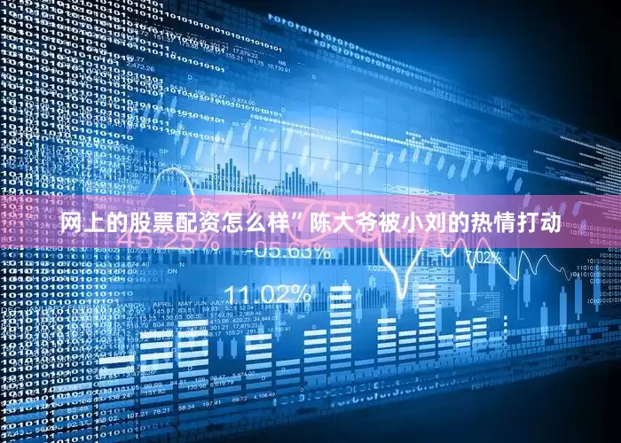 网上的股票配资怎么样”陈大爷被小刘的热情打动