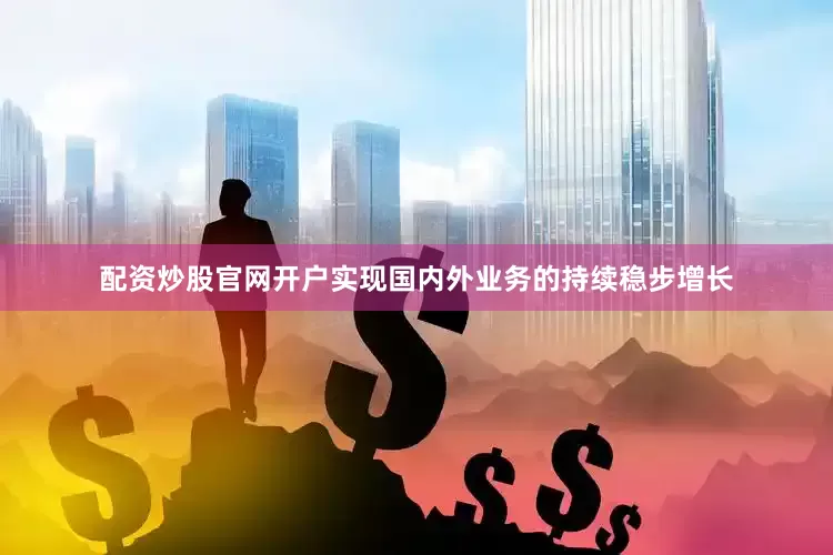 配资炒股官网开户实现国内外业务的持续稳步增长