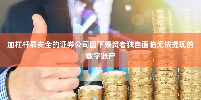 加杠杆最安全的证券公司留下投资者独自面临无法提现的数字账户