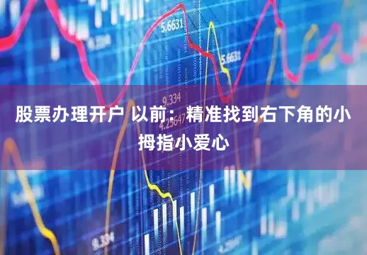 股票办理开户 　　以前：精准找到右下角的小拇指小爱心