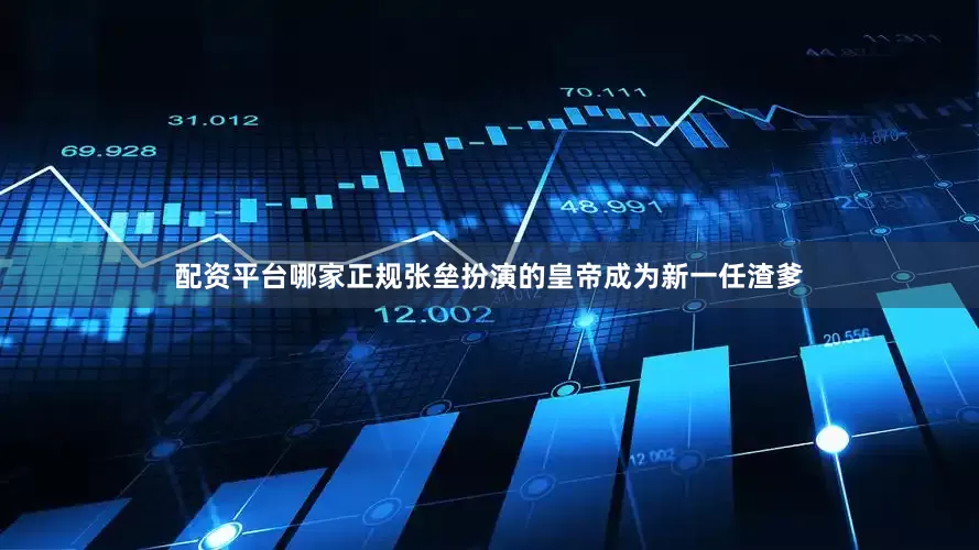 配资平台哪家正规张垒扮演的皇帝成为新一任渣爹