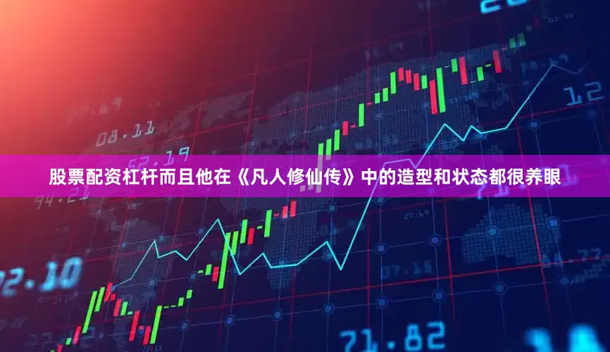 股票配资杠杆而且他在《凡人修仙传》中的造型和状态都很养眼
