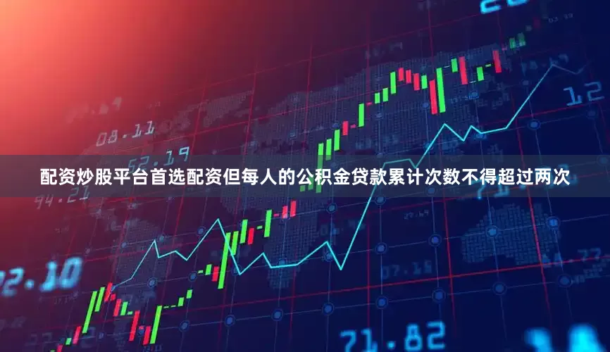 配资炒股平台首选配资但每人的公积金贷款累计次数不得超过两次