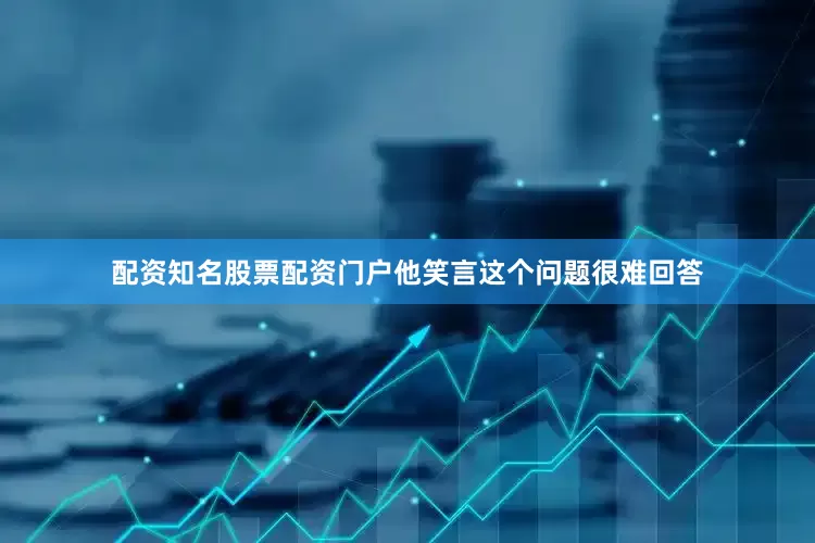 配资知名股票配资门户他笑言这个问题很难回答