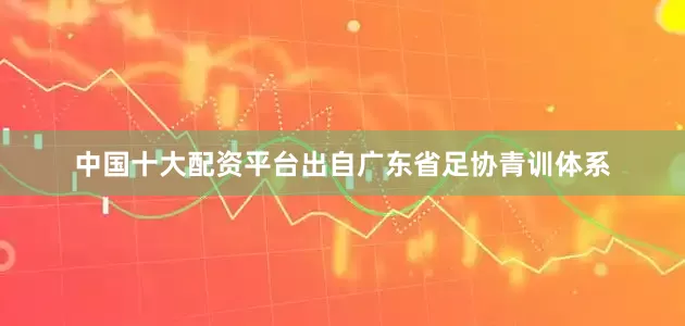 中国十大配资平台出自广东省足协青训体系