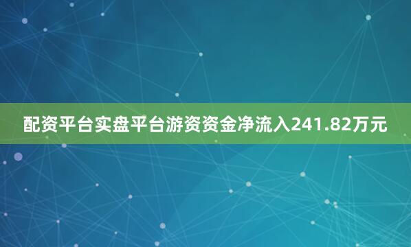 配资平台实盘平台游资资金净流入241.82万元