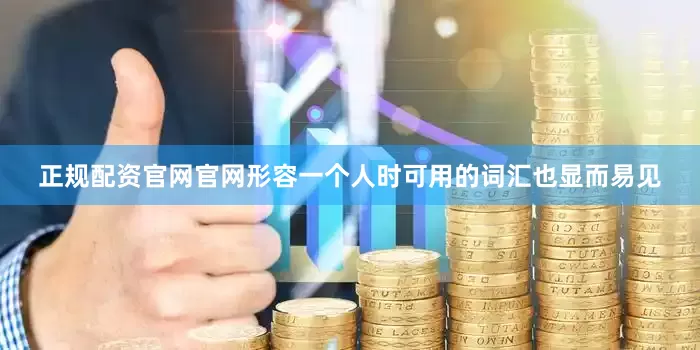 正规配资官网官网形容一个人时可用的词汇也显而易见