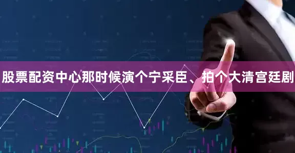 股票配资中心那时候演个宁采臣、拍个大清宫廷剧