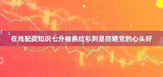 在线配资知识七分袖条纹衫则是防晒党的心头好