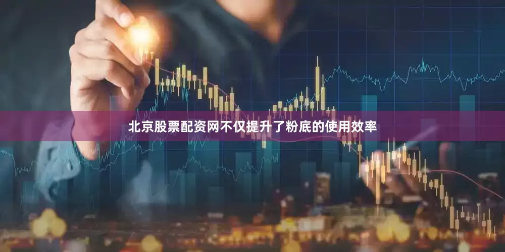 北京股票配资网不仅提升了粉底的使用效率
