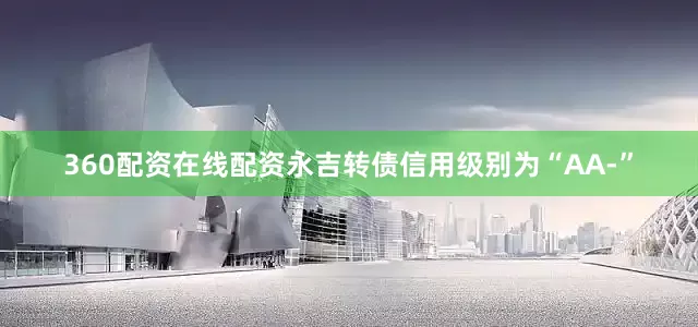 360配资在线配资永吉转债信用级别为“AA-”