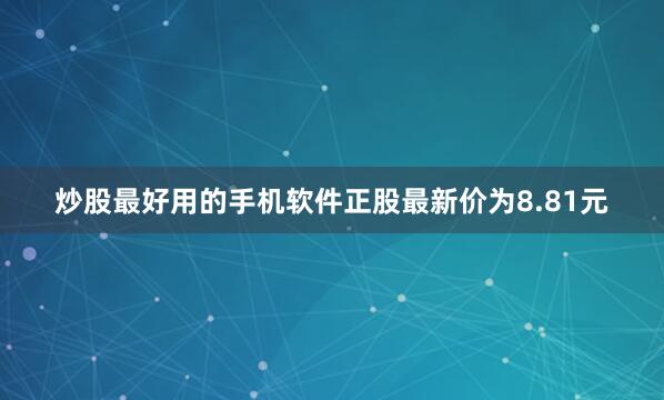 炒股最好用的手机软件正股最新价为8.81元