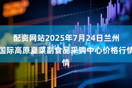 配资网站2025年7月24日兰州国际高原夏菜副食品采购中心价格行情