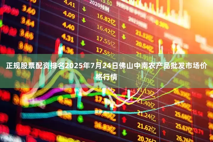 正规股票配资排名2025年7月24日佛山中南农产品批发市场价格行情