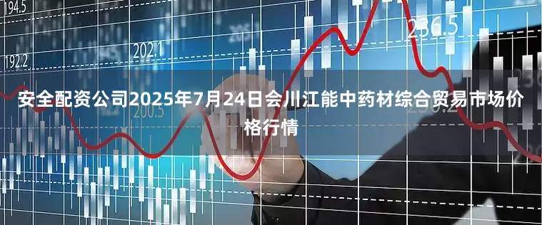 安全配资公司2025年7月24日会川江能中药材综合贸易市场价格行情