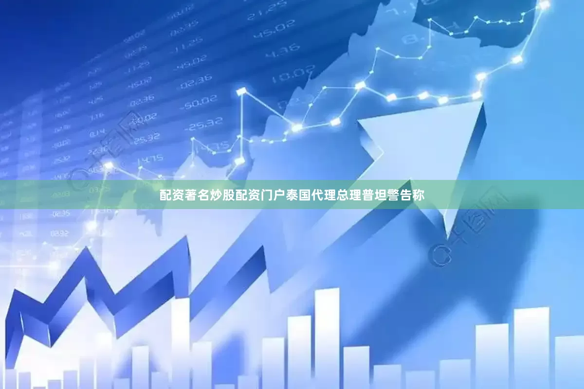 配资著名炒股配资门户泰国代理总理普坦警告称