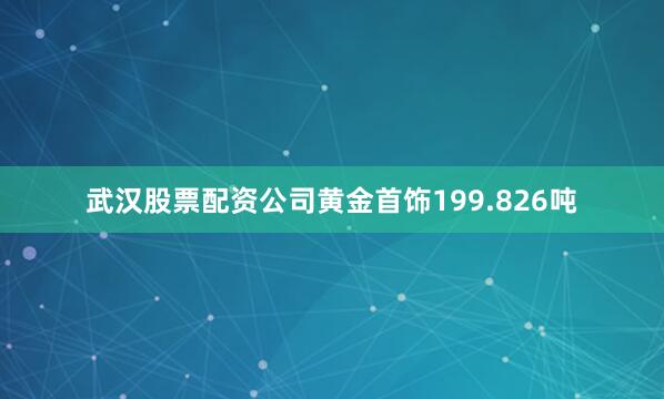 武汉股票配资公司黄金首饰199.826吨