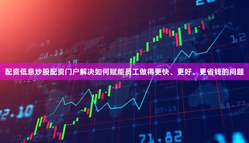 配资低息炒股配资门户解决如何赋能员工做得更快、更好、更省钱的问题