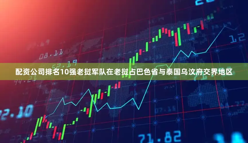配资公司排名10强老挝军队在老挝占巴色省与泰国乌汶府交界地区