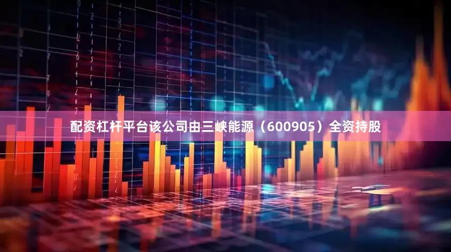 配资杠杆平台该公司由三峡能源（600905）全资持股