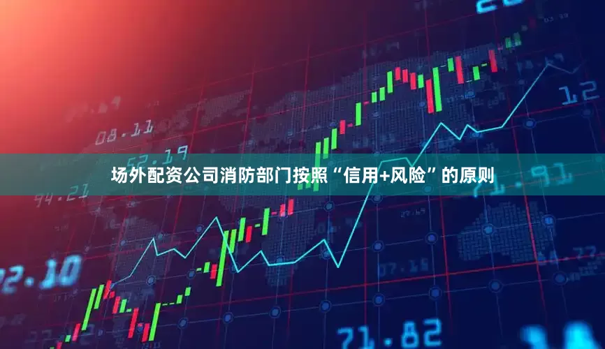 场外配资公司消防部门按照“信用+风险”的原则