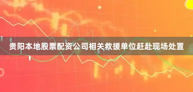 贵阳本地股票配资公司相关救援单位赶赴现场处置