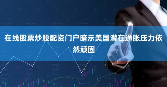 在线股票炒股配资门户暗示美国潜在通胀压力依然顽固