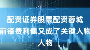 配资证券股票配资蓉城前锋费利佩又成了关键人物