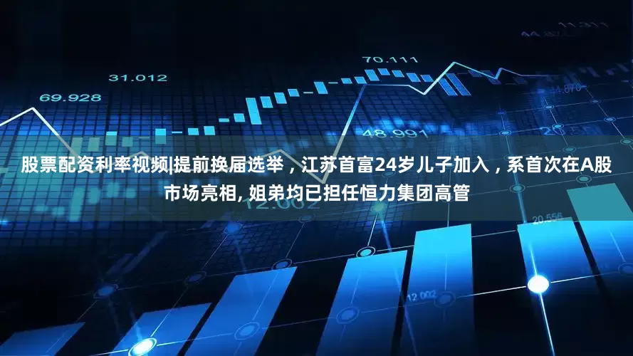 股票配资利率视频|提前换届选举 , 江苏首富24岁儿子加入 , 系首次在A股市场亮相, 姐弟均已担任恒力集团高管