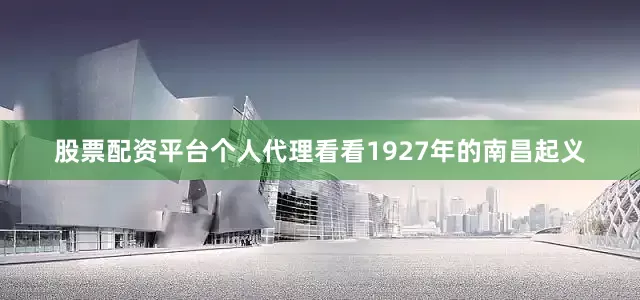 股票配资平台个人代理看看1927年的南昌起义