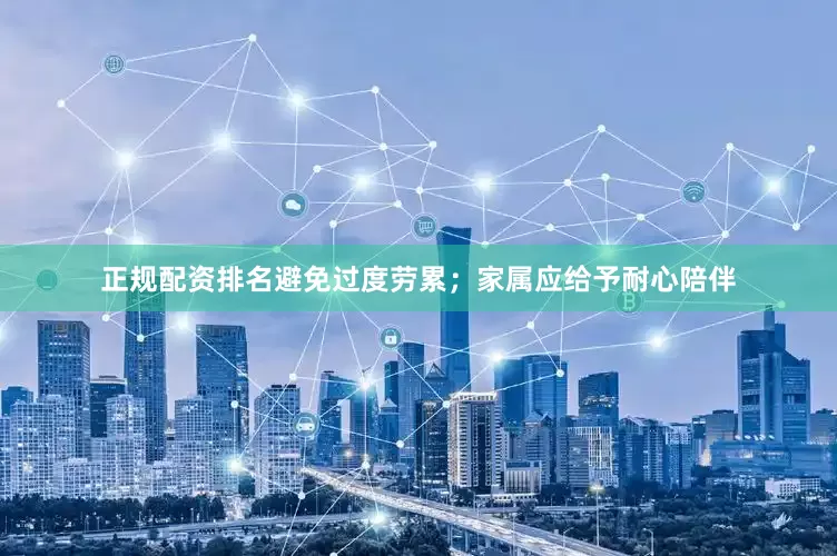 正规配资排名避免过度劳累；家属应给予耐心陪伴
